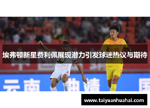 埃弗顿新星费利佩展现潜力引发球迷热议与期待