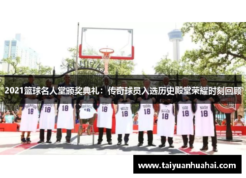 2021篮球名人堂颁奖典礼：传奇球员入选历史殿堂荣耀时刻回顾