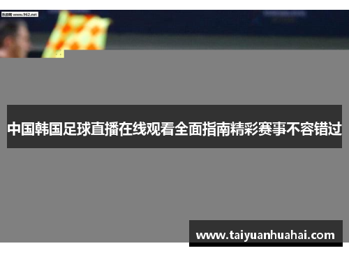 中国韩国足球直播在线观看全面指南精彩赛事不容错过
