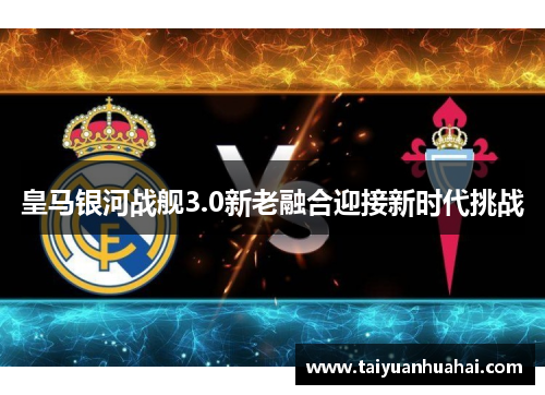 皇马银河战舰3.0新老融合迎接新时代挑战
