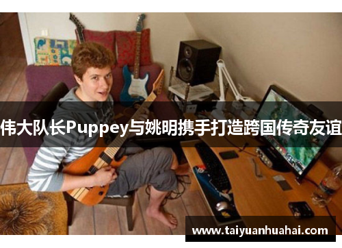 伟大队长Puppey与姚明携手打造跨国传奇友谊