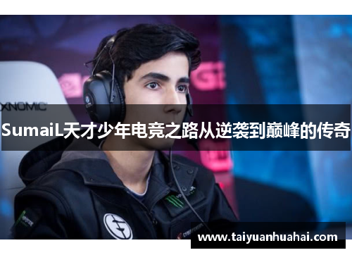 SumaiL天才少年电竞之路从逆袭到巅峰的传奇