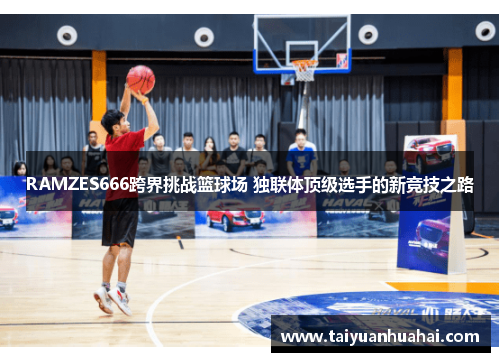 RAMZES666跨界挑战篮球场 独联体顶级选手的新竞技之路