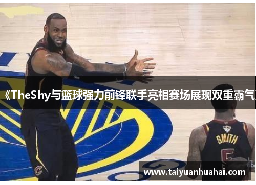 《TheShy与篮球强力前锋联手亮相赛场展现双重霸气》