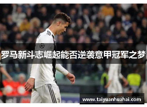 罗马新斗志崛起能否逆袭意甲冠军之梦