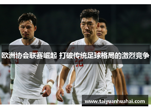 欧洲协会联赛崛起 打破传统足球格局的激烈竞争