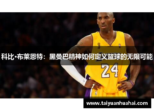 科比·布莱恩特：黑曼巴精神如何定义篮球的无限可能