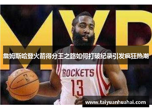 詹姆斯哈登火箭得分王之路如何打破纪录引发疯狂热潮