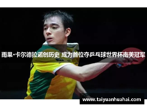 雨果·卡尔德拉诺创历史 成为首位夺乒乓球世界杯南美冠军