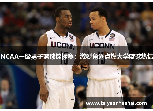NCAA一级男子篮球锦标赛：激烈角逐点燃大学篮球热情
