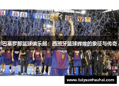 巴塞罗那篮球俱乐部：西班牙篮球辉煌的象征与传奇