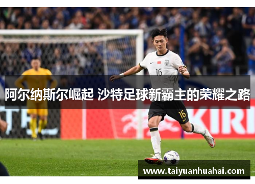 阿尔纳斯尔崛起 沙特足球新霸主的荣耀之路