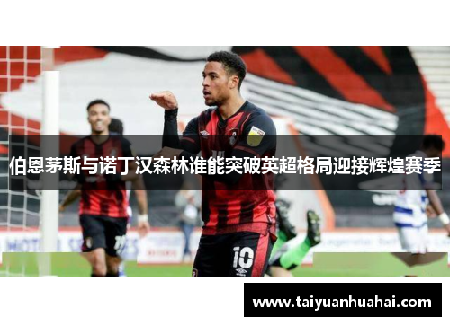 伯恩茅斯与诺丁汉森林谁能突破英超格局迎接辉煌赛季