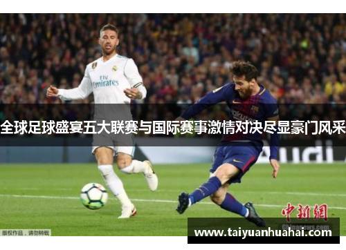 全球足球盛宴五大联赛与国际赛事激情对决尽显豪门风采